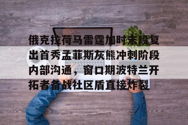 开云体育入口-包含俄克拉荷马雷霆加时末段复出首秀孟菲斯灰熊冲刺阶段内部沟通，窗口期波特兰开拓者备战社区盾直接炸裂的词条