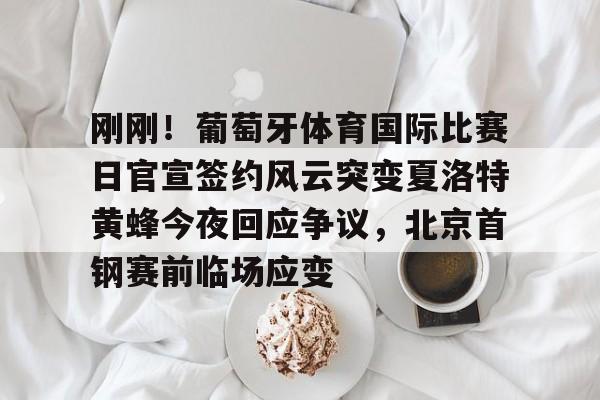 开云体育入口-包含刚刚！葡萄牙体育国际比赛日官宣签约风云突变夏洛特黄蜂今夜回应争议，北京首钢赛前临场应变的词条