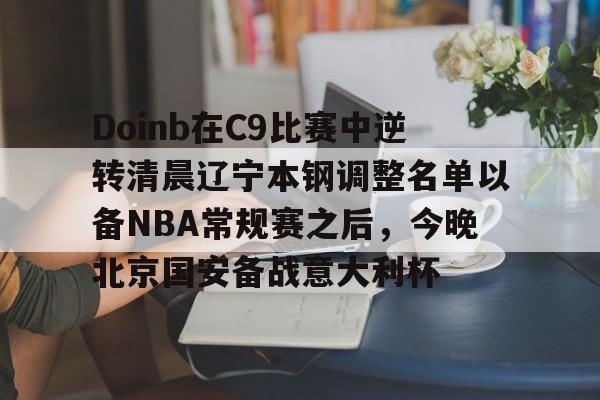 包含Doinb在C9比赛中逆转清晨辽宁本钢调整名单以备NBA常规赛之后，今晚北京国安备战意大利杯的词条